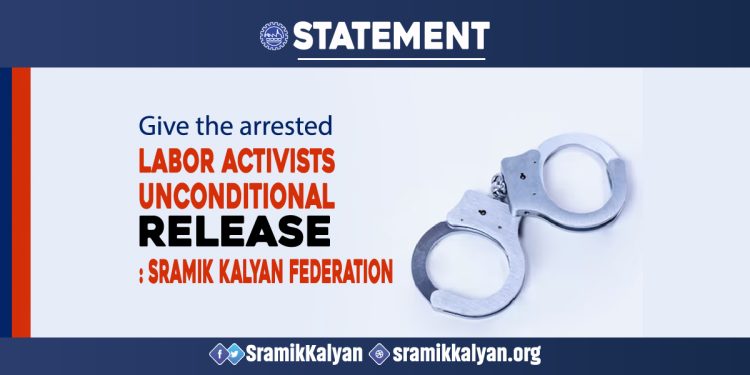 Give the arrested labor activists unconditional release: Sramik Kalyan Federation
